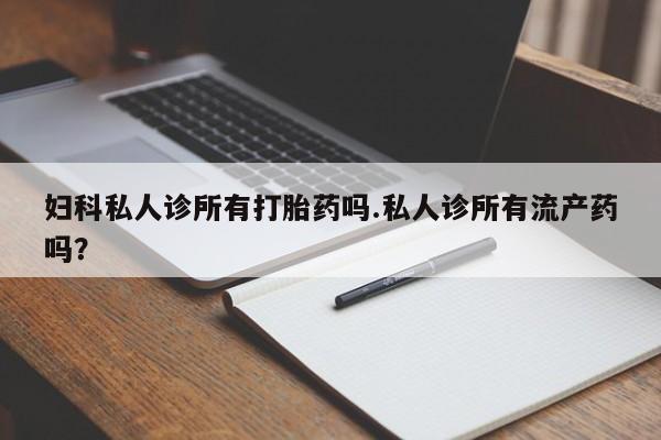 息隐紫竹打胎药流产药妇科私人诊所有打胎药吗.私人诊所有流产药吗？