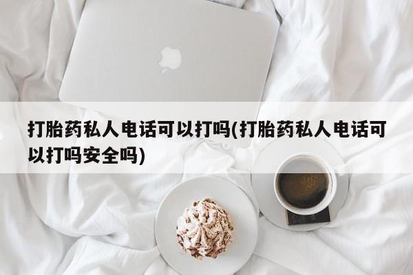 息隐紫竹打胎药流产药打胎药私人电话可以打吗(打胎药私人电话可以打吗安全吗)