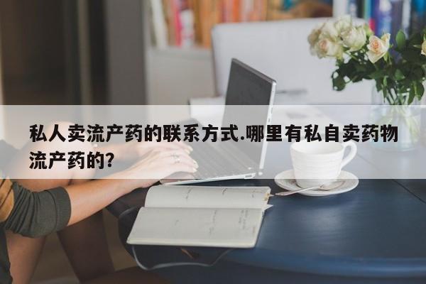 息隐紫竹打胎药流产药私人卖流产药的联系方式.哪里有私自卖药物流产药的？