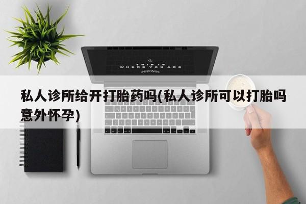 息隐紫竹打胎药流产药私人诊所给开打胎药吗(私人诊所可以打胎吗意外怀孕)