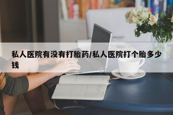 息隐紫竹打胎药流产药私人医院有没有打胎药/私人医院打个胎多少钱