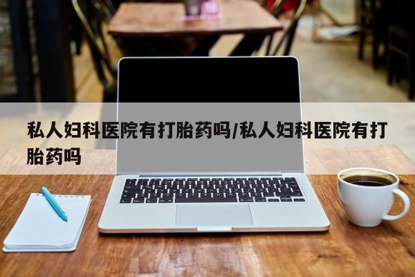 息隐紫竹打胎药流产药私人妇科医院有打胎药吗/私人妇科医院有打胎药吗