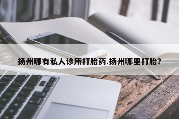 息隐紫竹打胎药流产药扬州哪有私人诊所打胎药.扬州哪里打胎？