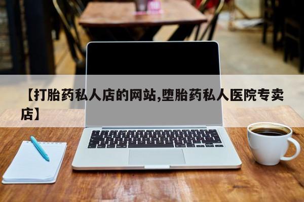 息隐紫竹打胎药流产药【打胎药私人店的网站,堕胎药私人医院专卖店】