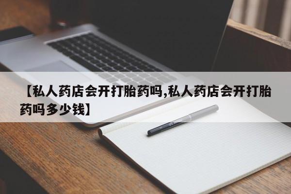 息隐紫竹打胎药流产药【私人药店会开打胎药吗,私人药店会开打胎药吗多少钱】
