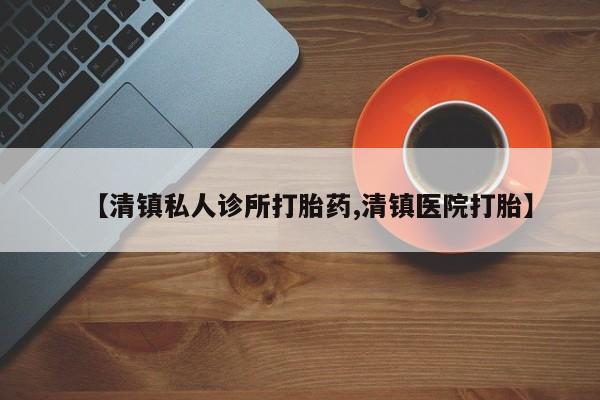 息隐紫竹打胎药流产药【清镇私人诊所打胎药,清镇医院打胎】