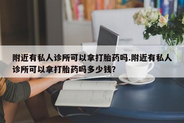 息隐紫竹打胎药流产药附近有私人诊所可以拿打胎药吗.附近有私人诊所可以拿打胎药吗多少钱？