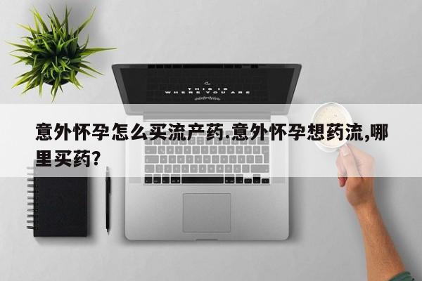 息隐紫竹打胎药流产药意外怀孕怎么买流产药.意外怀孕想药流,哪里买药？