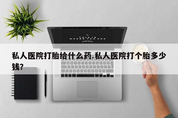 息隐紫竹打胎药流产药私人医院打胎给什么药.私人医院打个胎多少钱？