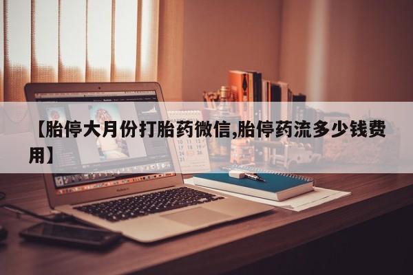 息隐紫竹打胎药流产药【胎停大月份打胎药微信,胎停药流多少钱费用】