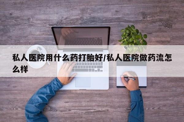 息隐紫竹打胎药流产药私人医院用什么药打胎好/私人医院做药流怎么样