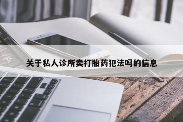 息隐紫竹打胎药流产药关于私人诊所卖打胎药犯法吗的信息