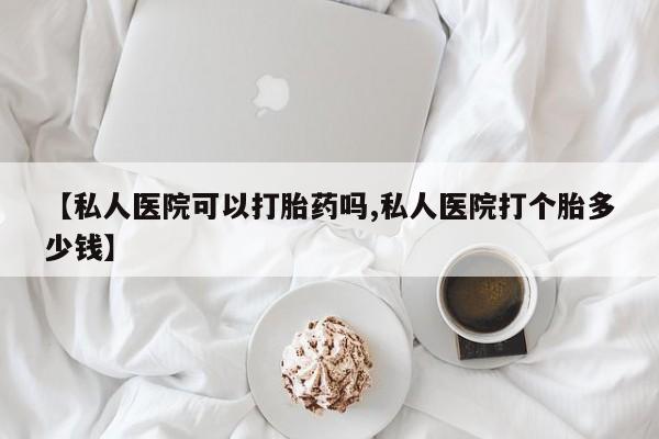 息隐紫竹打胎药流产药【私人医院可以打胎药吗,私人医院打个胎多少钱】
