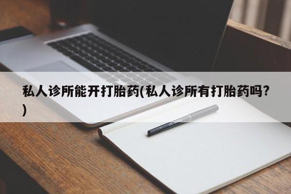 息隐紫竹打胎药流产药私人诊所能开打胎药(私人诊所有打胎药吗?)