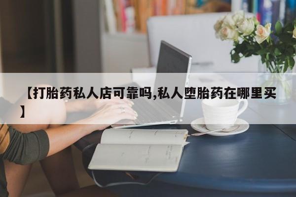 息隐紫竹打胎药流产药【打胎药私人店可靠吗,私人堕胎药在哪里买】