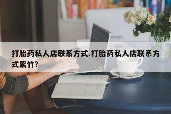 息隐紫竹打胎药流产药打胎药私人店联系方式.打胎药私人店联系方式紫竹？