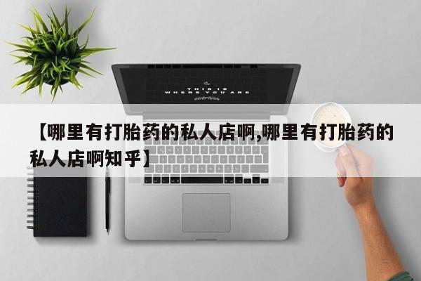 息隐紫竹打胎药流产药【哪里有打胎药的私人店啊,哪里有打胎药的私人店啊知乎】