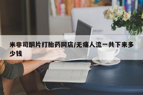 息隐紫竹打胎药流产药米非司酮片打胎药网店/无痛人流一共下来多少钱