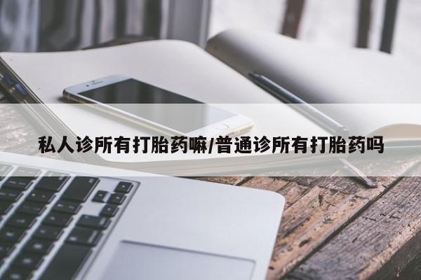 息隐紫竹打胎药流产药私人诊所有打胎药嘛/普通诊所有打胎药吗