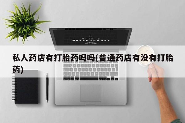 息隐紫竹打胎药流产药私人药店有打胎药吗吗(普通药店有没有打胎药)