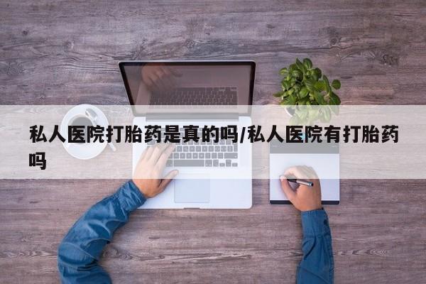 息隐紫竹打胎药流产药私人医院打胎药是真的吗/私人医院有打胎药吗