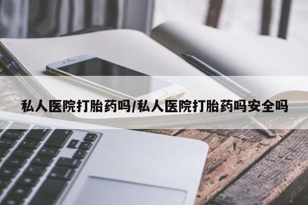 息隐紫竹打胎药流产药私人医院打胎药吗/私人医院打胎药吗安全吗