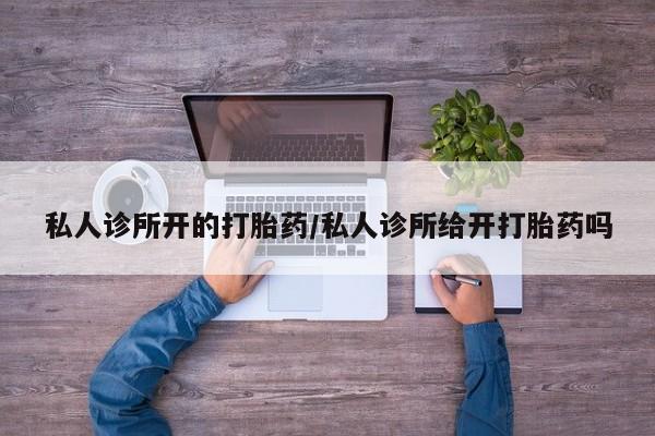 息隐紫竹打胎药流产药私人诊所开的打胎药/私人诊所给开打胎药吗