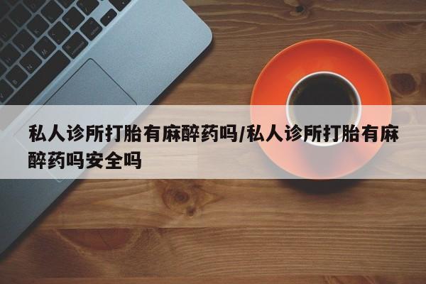 息隐紫竹打胎药流产药私人诊所打胎有麻醉药吗/私人诊所打胎有麻醉药吗安全吗