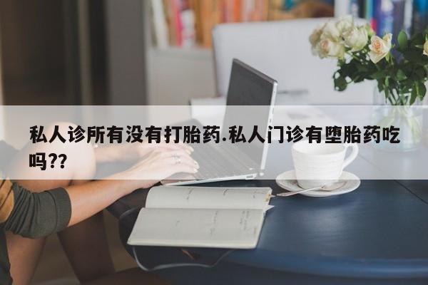 息隐紫竹打胎药流产药私人诊所有没有打胎药.私人门诊有堕胎药吃吗?？
