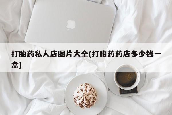 息隐紫竹打胎药流产药打胎药私人店图片大全(打胎药药店多少钱一盒)