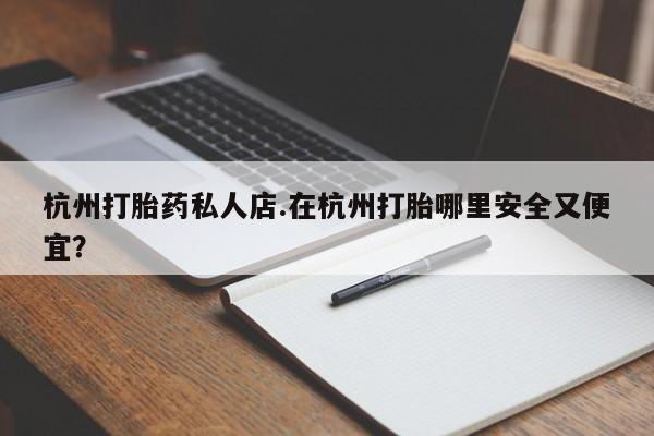 息隐紫竹打胎药流产药杭州打胎药私人店.在杭州打胎哪里安全又便宜？