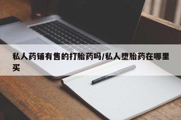 息隐紫竹打胎药流产药私人药铺有售的打胎药吗/私人堕胎药在哪里买